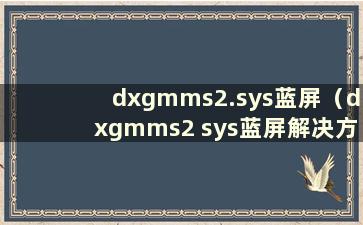 dxgmms2.sys蓝屏（dxgmms2 sys蓝屏解决方案）